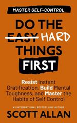 Do the Hard Things First: Master Self-Control: Resist Instant Gratification, Build Mental Toughness, and Master the Habits of Self Control