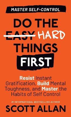 Do the Hard Things First: Resist Instant Gratification, Build Mental Toughness, and Master the Habits of Self Control - Scott Allan - cover