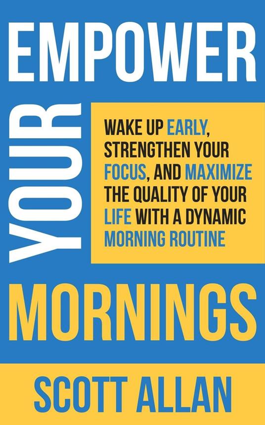Empower Your Mornings: Wake Up Early, Strengthen Your Focus, and Maximize the Quality of Your Life with a Dynamic Morning Routine