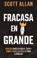 Fracasa En Grande: Fracasa para Llegar al Exito y Rompe Todas las Reglas para Llegar Ahi