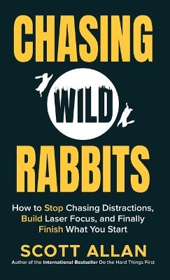 Chasing Wild Rabbits: How to Stop Chasing Distractions, Build Laser Focus, and Finally Finish What You Start - Scott Allan - cover
