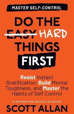 Do the Hard Things First: Resist Instant Gratification, Build Mental Toughness, and Master the Habits of Self Control - Scott Allan - cover