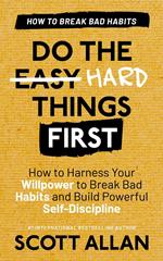 Do the Hard Things First: Breaking Bad Habits: How to Harness Your Willpower to Break Bad Habits and Build Powerful Self-Discipline