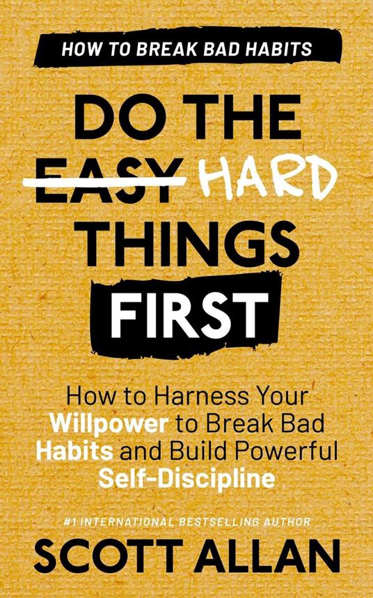 Do the Hard Things First: Breaking Bad Habits: How to Harness Your Willpower to Break Bad Habits and Build Powerful Self-Discipline