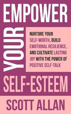 Empower Your Self-Esteem: Nurture Your Self-Worth, Build Emotional Resilience, and Cultivate Lasting Joy with the Power of Positive Self-Talk - Allan - cover