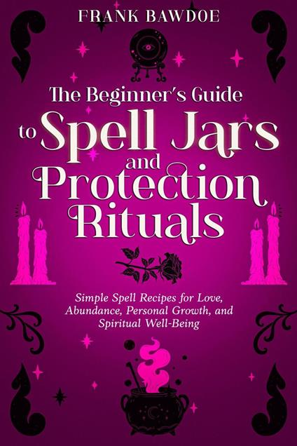 The Beginner’s Guide to Spell Jars and Protection Rituals: Simple Spell Recipes for Love, Abundance, Personal Growth, and Spiritual Well-Being