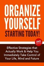 Organize Yourself Starting Today!: Effective Strategies to Take Control of Your Life, Your Mind and Your Future