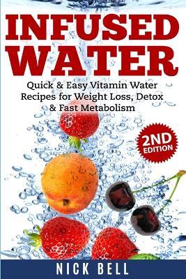 Infused Water: Quick & Easy Vitamin Water Recipes for Weight Loss, Detox & Fast Metabolism - Nick Bell - cover