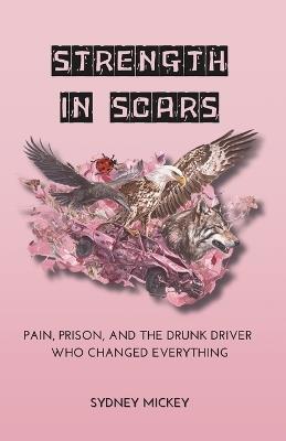Strength in Scars: Pain, Prison, and the Drunk Driver Who Changed Everything - Sydney Mickey - cover