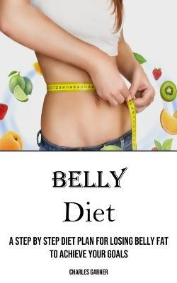 Belly Diet: A Step by Step Diet Plan for Losing Belly Fat to Achieve Your Goals - Charles Garner - cover