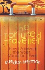 The Tortured Traveller: How I Survived the Worst... Vacation... Ever