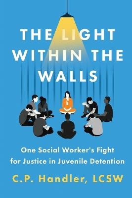 The Light Within the Walls: One Social Worker's Fight for Justice in Juvenile Detention - C P Handler - cover