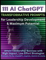 111 AI ChatGPT Transformative Prompts for Leadership Development & Maximum Potential: Attain Leadership Success with High-Impact, Low-Effort Strategies. Prompts Fit for ChatGPT, Copilot, Gemini & Llama