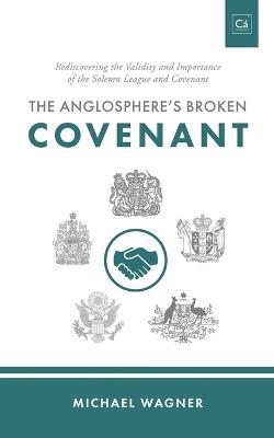 The Anglosphere's Broken Covenant: Rediscovering the Validity and Importance of the Solemn League and Covenant - Michael Wagner - cover