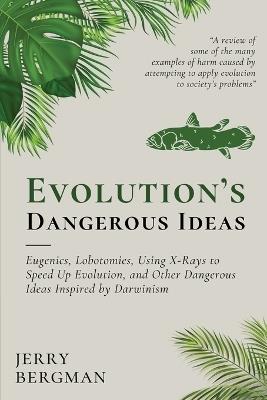 Evolution's Dangerous Ideas: Eugenics, Lobotomies, Using X-Rays to Speed Up Evolution, and Other Dangerous Ideas Inspired by Darwinism - Jerry Bergman - cover