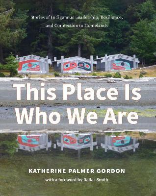 This Place Is Who We Are: Stories of Indigenous Leadership, Resilience, and Connection to Homelands - Katherine Palmer Gordon - cover