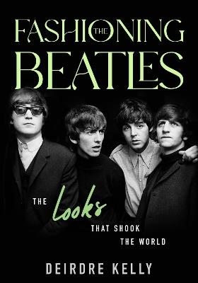 Fashioning the Beatles: The Looks that Shook the World - Deirdre Kelly - cover