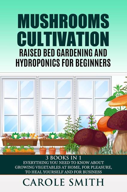 Mushrooms Cultivation,Raised Bed Gardening and Hydroponics for Beginners: 3 Books in 1, Everything You Need to Know About Growing Vegetables at Home, for Pleasure, to Heal Yourself and for Business