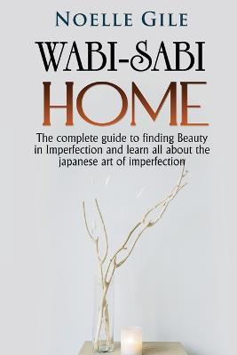 Wabi-Sabi Home: The complete guide to finding Beauty in Imperfection and learn all about the Japanese art of imperfection - Noelle Gile - cover