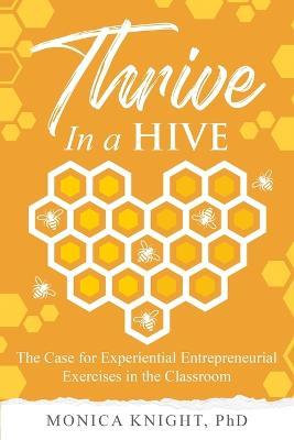 Thrive In A Hive: The Case for Experiential Entrepreneurial Exercises in the Classroom - Monica Knight - cover