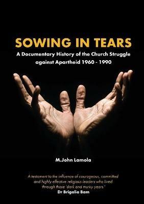 Sowing in Tears: A Documentary History of the Church Struggle Against Apartheid 1960 - 1990 - M John Lamola - cover