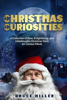 Christmas Curiosities: A Collection of Rare, Enlightening, and Unbelievable Christmas Facts for Curious Minds - Bruce Miller - cover