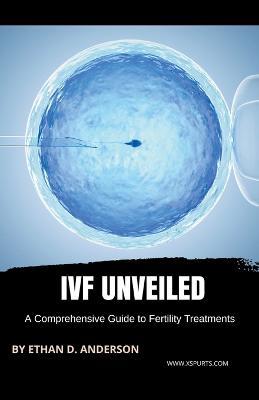 IVF Unveiled: A Comprehensive Guide to Fertility Treatments - Ethan D Anderson - cover