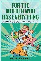 For the Mother Who Has Everything: A Funny Book for Mothers - Bruce Miller,Team Golfwell - cover