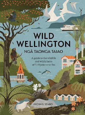Wild Wellington Nga Taonga Taiao: A Guide to the Wildlife and Wild Places of Te Upoko-o-te-Ika - Michael Szabo - cover