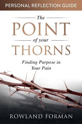 The Point of Your Thorns Personal Reflection Guide: Finding Purpose in Your Pain - Rowland Forman - cover