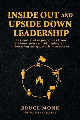 Inside Out and Upside Down Leadership: Lessons and experiences from sixteen years of reforming and liberating an apostolic movement - Bruce Monk,Jeffrey McKee - cover
