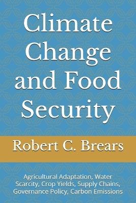 Climate Change and Food Security: Agricultural Adaptation, Water Scarcity, Crop Yields, Supply Chains, Governance Policy, Carbon Emissions - Robert C Brears - cover