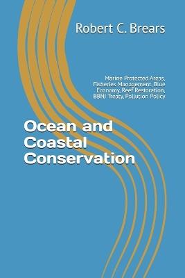 Ocean and Coastal Conservation: Marine Protected Areas, Fisheries Management, Blue Economy, Reef Restoration, BBNJ Treaty, Pollution Policy - Robert C Brears - cover