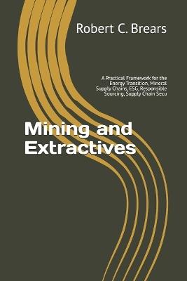 Mining and Extractives: A Practical Framework for the Energy Transition, Mineral Supply Chains, ESG, Responsible Sourcing, Supply Chain Secu - Robert C Brears - cover