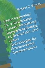 Green Innovation for a Sustainable Future: Harnessing Renewable Energy, AI, Blockchain, and Green Technologies for Environmental Transformation