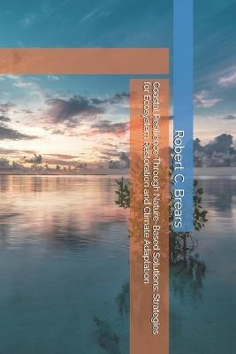 Coastal Resilience Through Nature-Based Solutions: Strategies for Ecosystem Restoration and Climate Adaptation - Robert C Brears - cover