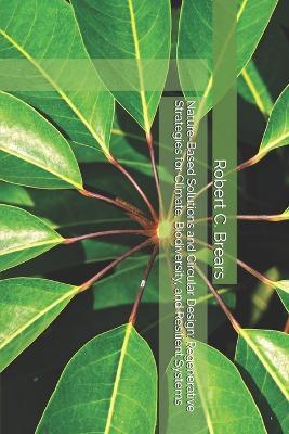 Nature-Based Solutions and Circular Design: Regenerative Strategies for Climate, Biodiversity, and Resilient Systems - Robert C Brears - cover