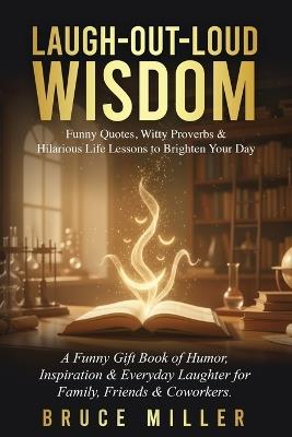 Laugh-Out-Loud Wisdom -- Funny Quotes, Witty Proverbs & Hilarious Life Lessons to Brighten Your Day: A Funny Gift Book of Humor, Inspiration & Everyday Laughter for Family, Friends & Coworkers - Bruce Miller - cover