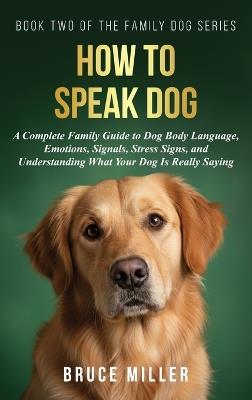 How to Speak Dog: A Complete Family Guide to Dog Body Language, Emotions, Signals, Stress Signs, and Understanding What Your Dog Is Really Saying - Bruce Miller - cover