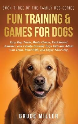 Fun Training & Games for Dogs: Easy Dog Tricks, Brain Games, Enrichment Activities, and Family-Friendly Ways Kids and Adults Can Train, Bond With, and Enjoy Their Dog - Bruce Miller - cover