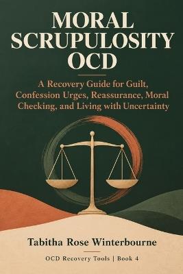 Moral Scrupulosity OCD: A Recovery Guide for Guilt, Confession Urges, Reassurance, Moral Checking, and Living with Uncertainty - Tabitha Rose Winterbourne - cover