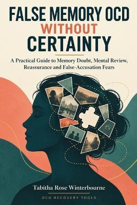 False Memory OCD Without Certainty: A Practical Guide to Memory Doubt, Mental Review, Reassurance and False-Accusation Fears - Tabitha Rose Winterbourne - cover