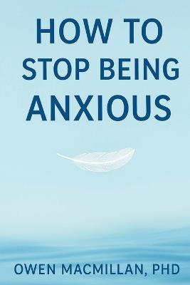 How to Stop Being Anxious: Science-Based Strategies to Stop Anxiety, Overthinking & Worry, Calm Your Mind and Reclaim Confidence - Deonandan - cover