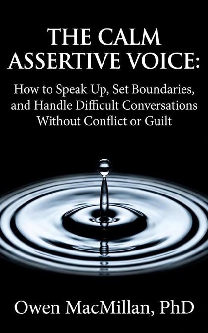 The Calm Assertive Voice: How to Speak Up, Set Boundaries, and Handle Difficult Conversations Without Conflict or Guilt