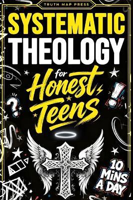 Systematic Theology for Honest Teens: Crush Your Doubts, Confidently Defend Your Faith, and Master Deep Bible Doctrine With Just 10 Minutes a Day - Truth Map Press - cover