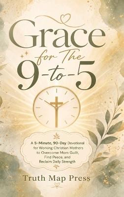 Grace for The 9-to-5: A 5-Minute, 90-Day Devotional for Working Christian Mothers to Overcome Mom Guilt, Find Peace, and Reclaim Daily Strength - Truth Map Press - cover
