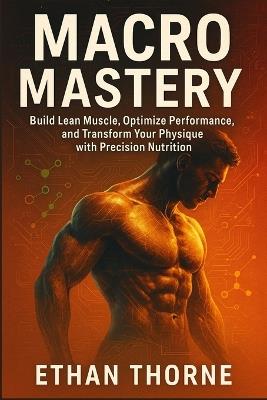 Macro Mastery: Build Lean Muscle, Optimize Performance, and Transform Your Physique with Precision Nutrition - Ethan Thorne - cover
