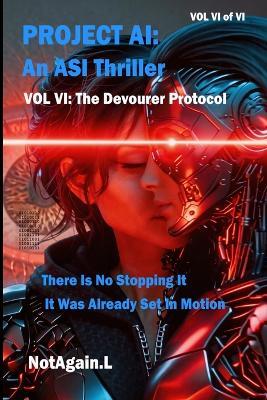Project AI: An ASI Thriller Vol VI: The Devourer Protocol: There Is No Stopping It, It Was Already Set In Motion - Notagain L - cover