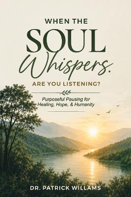 When the Soul Whispers, Are You Listening?: Purposeful Pausing For Healing, Hope, And Humanity - Patrick Williams - cover