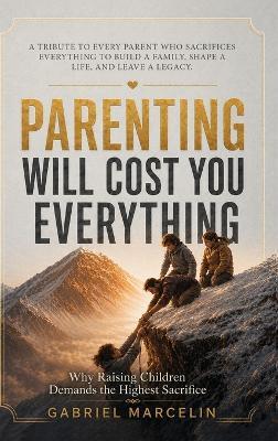 Parenting Will Cost You Everything: Why Raising Children Demands the Highest Sacrifice - Gabriel Marcelin - cover